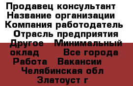 Продавец-консультант › Название организации ­ Компания-работодатель › Отрасль предприятия ­ Другое › Минимальный оклад ­ 1 - Все города Работа » Вакансии   . Челябинская обл.,Златоуст г.